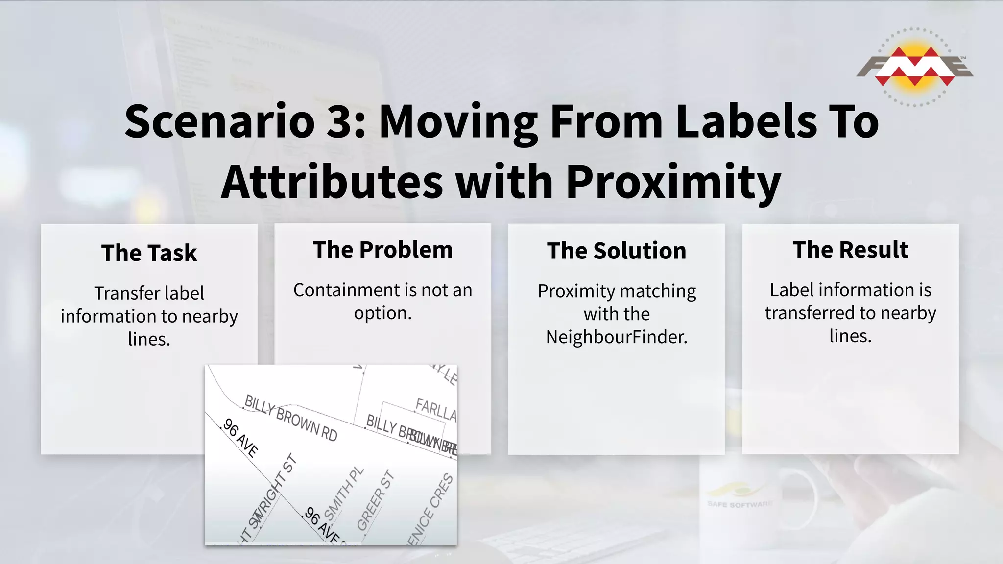Scenario 3: Moving From Labels To
Attributes with Proximity
The Task
Transfer label
information to nearby
lines.
The Problem
Containment is not an
option.
The Solution
Proximity matching
with the
NeighbourFinder.
The Result
Label information is
transferred to nearby
lines.
 