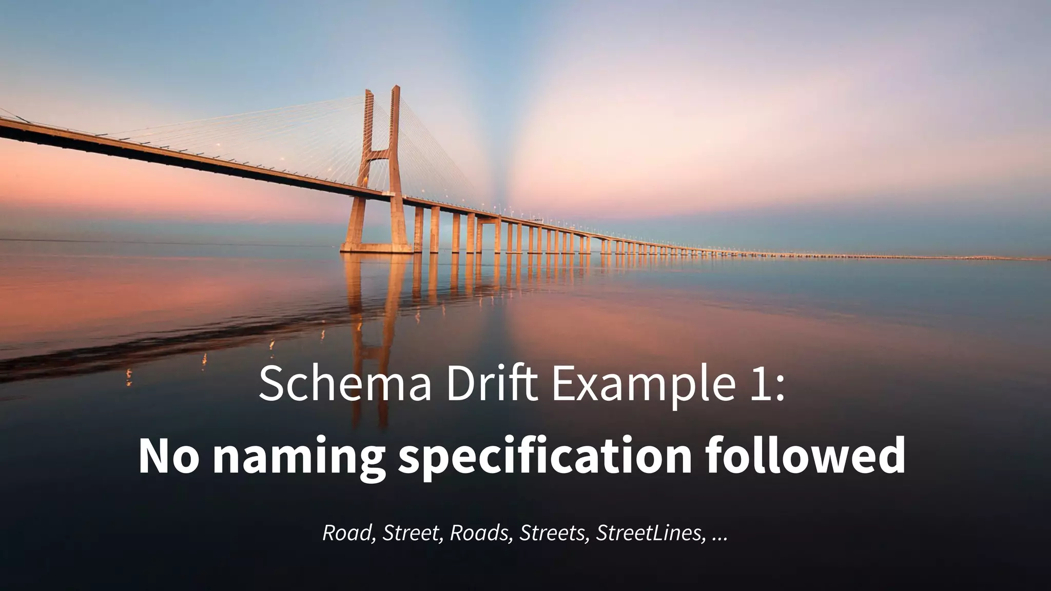 Schema Drift Example 1:
No naming specification followed
Road, Street, Roads, Streets, StreetLines, ...
 