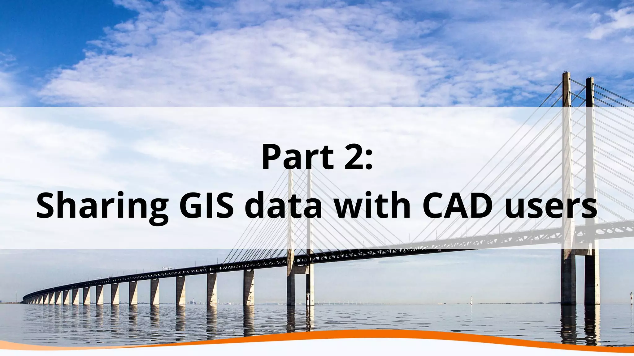 Part 2:
Sharing GIS data with CAD users
 