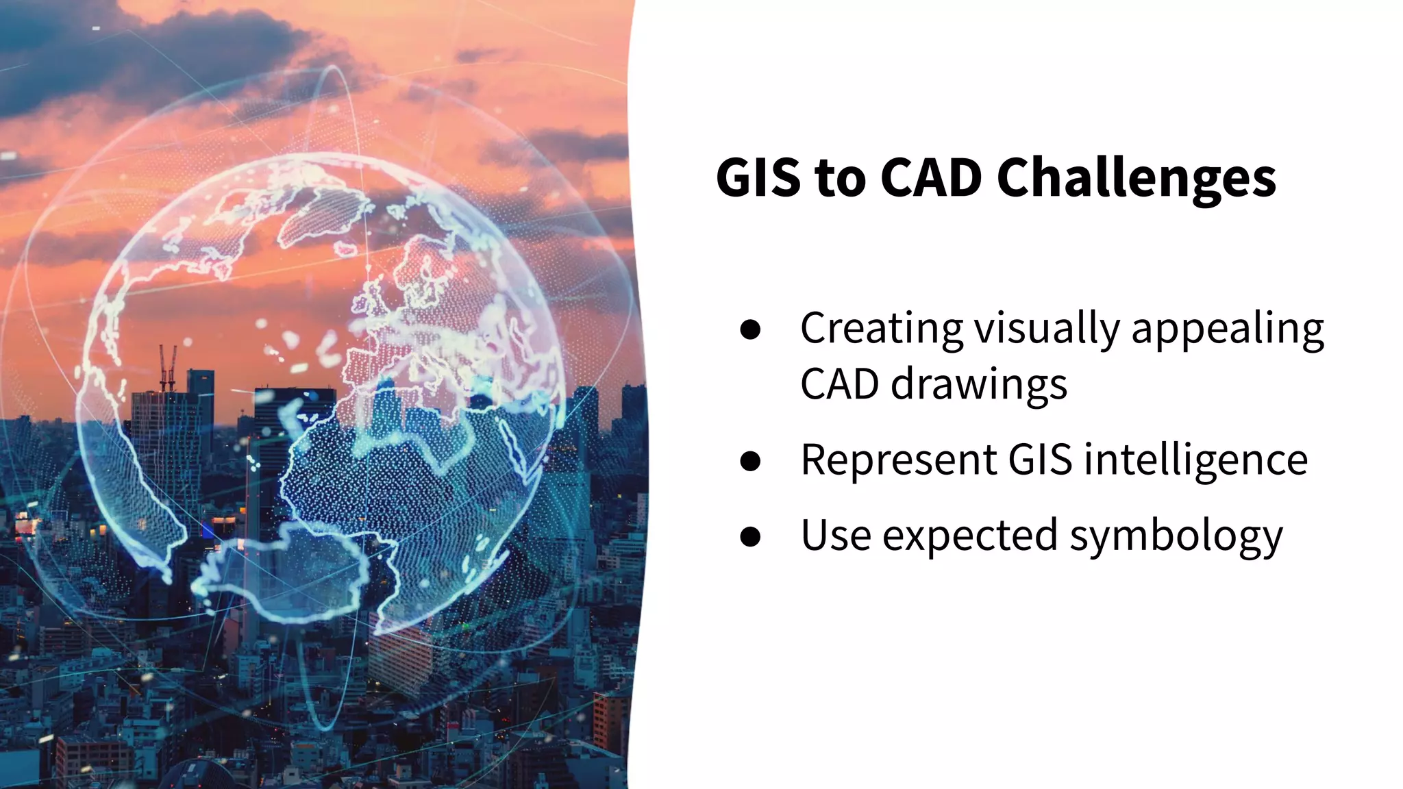 GIS to CAD Challenges
● Creating visually appealing
CAD drawings
● Represent GIS intelligence
● Use expected symbology
 