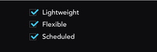 Lightweight
Flexible
Scheduled
 