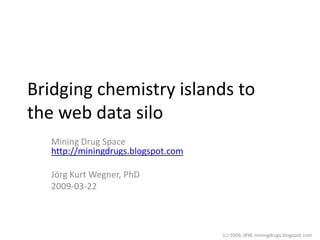Bridging chemistry islands to
the web data silo
   Mining Drug Space
   http://miningdrugs.blogspot.com

   Jörg Kurt Wegner, PhD
   2009-03-22



                                     (c) 2009, JKW, miningdrugs.blogspot.com
 