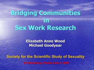 Bridging Communities
            in
   Sex Work Research
           Elizabeth Anne Wood
             Michael Goodyear


Society for the Scientific Study of Sexuality
         St Petersburg, Florida June 5 2009
 
