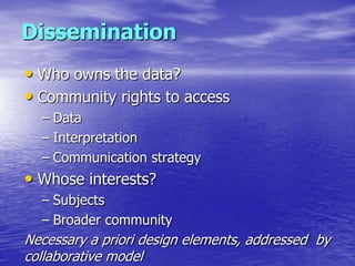 Dissemination
• Who owns the data?
• Community rights to access
  – Data
  – Interpretation
  – Communication strategy
• W...