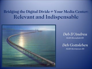 Bridging the Digital Divide @ Your Media Center:  Relevant and Indispensable Deb D’Andrea SLMS Bloomfield HS  Deb Gottsleben SLMS Morristown HS 