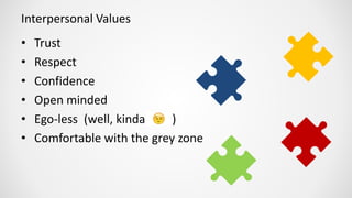 Interpersonal Values
• Trust
• Respect
• Confidence
• Open minded
• Ego-less (well, kinda )
• Comfortable with the grey zone
 