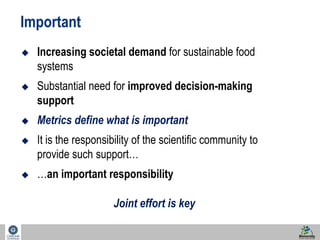 50 
Important 
 Increasing societal demand for sustainable food 
systems 
 Substantial need for improved decision-making 
support 
 Metrics define what is important 
 It is the responsibility of the scientific community to 
provide such support… 
 …an important responsibility 
Joint effort is key 
 