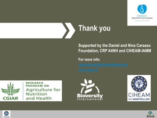 Thank you 
Supported by the Daniel and Nina Carasso 
Foundation, CRP A4NH and CIHEAM-IAMM 
For more info: 
www.bioversityinternational.org 
www.iamm.fr 
 