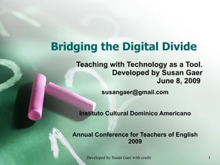 Bridging the Digital Divide Teaching with Technology as a Tool. Developed by Susan Gaer June 8, 2009  [email_address] Instituto Cultural Dominico Americano Annual Conference for Teachers of English 2009 