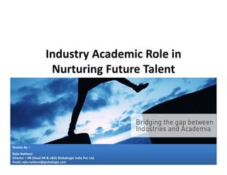 Industry Academic Role in 
Nurturing Future Talent

Session By –
Rajiv Naithani
Director – HR (Head HR & L&D) GlobalLogic India Pvt. Ltd.
Email: rajiv.naithani@globallogic.com

 