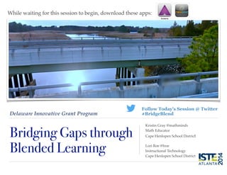 Delaware Innovative Grant Program
Bridging Gaps through
Blended Learning
Kristin Gray @mathminds 
Math Educator!
Cape Henlopen School District!
!
Lori Roe @lroe!
Instructional Technology!
Cape Henlopen School District !
Follow Today’s Session @ Twitter
#BridgeBlend
While waiting for this session to begin, download these apps:!
 