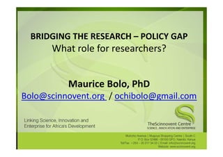 BRIDGING THE RESEARCH – POLICY GAP
      What role for researchers?


          Maurice Bolo, PhD
Bolo@scinnovent.org / ochibolo@gmail.com
 