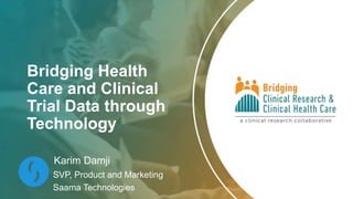 Bridging Health
Care and Clinical
Trial Data through
Technology
Karim Damji
SVP, Product and Marketing
Saama Technologies
 