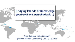 Arno Boersma (Island Impact)
@ SIKM Leaders Community Call 17/12/2019
Bridging Islands of Knowledge
(both real and metaphorically...)
 