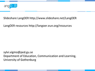 Slideshare LangOER http://www.slideshare.net/LangOER
LangOER resources http://langoer.eun.org/resources
sylvi.vigmo@ped.gu.se
Department of Education, Communication and Learning,
University of Gothenburg
 