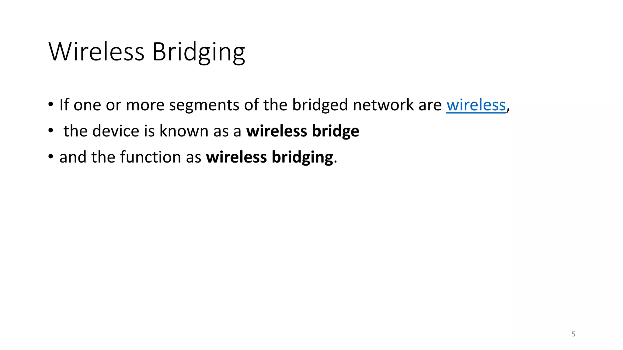 Wireless Bridging
• If one or more segments of the bridged network are wireless,
• the device is known as a wireless bridge
• and the function as wireless bridging.
5
 