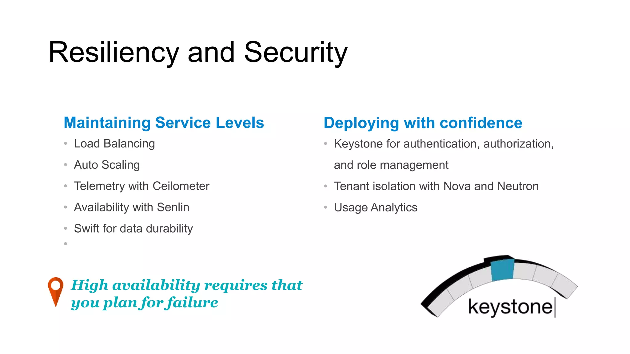 Resiliency and Security
Maintaining Service Levels
• Load Balancing
• Auto Scaling
• Telemetry with Ceilometer
• Availability with Senlin
• Swift for data durability
•
Deploying with confidence
• Keystone for authentication, authorization,
and role management
• Tenant isolation with Nova and Neutron
• Usage Analytics
High availability requires that
you plan for failure
 