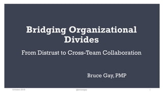 Bridging Organizational
Divides
From Distrust to Cross-Team Collaboration
Bruce Gay, PMP
@brucegay 1October 2018
 