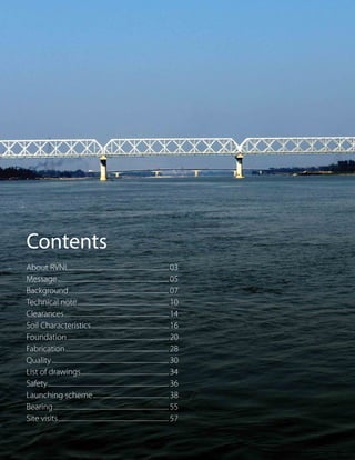 Contents
About RVNL...................................................................03
Message..........................................................................05
Background...................................................................07
Technical note.............................................................10
Clearances......................................................................14
Soil Characteristics....................................................16
Foundation....................................................................20
Fabrication.....................................................................28
Quality..............................................................................30
List of drawings...........................................................34
Safety.................................................................................36
Launching scheme...................................................38
Bearing.............................................................................55
Site visits..........................................................................57
 