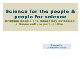 Science for the people &
people for science
Bridging people and laboratory outcomes-
a tissue culture perspective
Prepared by
Dr. Geetanjali Baruah
 