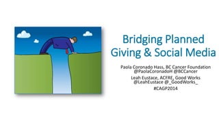 Bridging Planned
Giving & Social Media
Paola Coronado Hass, BC Cancer Foundation
@PaolaCoronadoH @BCCancer
Leah Eustace, ACFRE, Good Works
@LeahEustace @_GoodWorks_
#CAGP2014
 