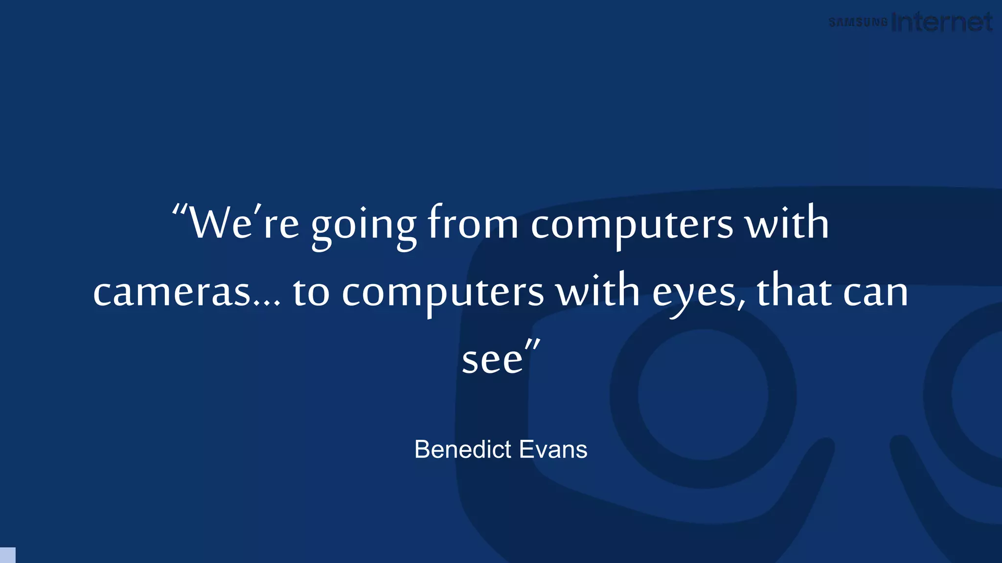 “We’re going from computers with
cameras… to computers with eyes, that can
see”
Benedict Evans
 