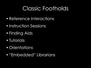 Classic Footholds
• Reference Interactions
• Instruction Sessions
• Finding Aids
• Tutorials
• Orientations
• “Embedded” Librarians
 