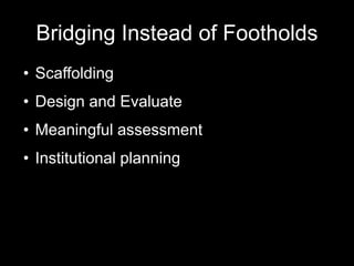 Bridging Instead of Footholds
• Scaffolding
• Design and Evaluate
• Meaningful assessment
• Institutional planning
 