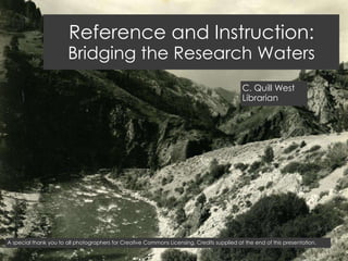 Reference and Instruction:
                       Bridging the Research Waters
                                                                                            C. Quill West
                                                                                            Librarian




A special thank you to all photographers for Creative Commons Licensing. Credits supplied at the end of this presentation.
 