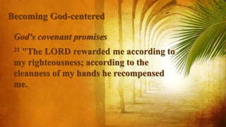 God's covenant promises
21 "The LORD rewarded me according to
my righteousness; according to the
cleanness of my hands he recompensed
me.
Becoming God-centered
 