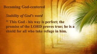 Stability of God's word
31 This God - his way is perfect; the
promise of the LORD proves true; he is a
shield for all who take refuge in him.
Becoming God-centered
 