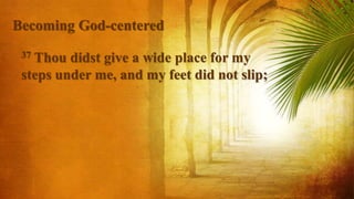 37 Thou didst give a wide place for my
steps under me, and my feet did not slip;
Becoming God-centered
 