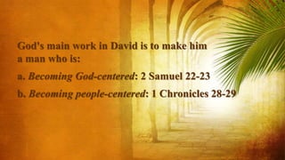 God's main work in David is to make him
a man who is:
a. Becoming God-centered: 2 Samuel 22-23
b. Becoming people-centered: 1 Chronicles 28-29
 