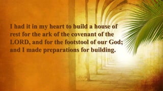 I had it in my heart to build a house of
rest for the ark of the covenant of the
LORD, and for the footstool of our God;
and I made preparations for building.
 