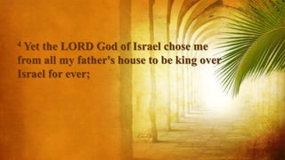 4 Yet the LORD God of Israel chose me
from all my father's house to be king over
Israel for ever;
 