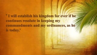 7 I will establish his kingdom for ever if he
continues resolute in keeping my
commandments and my ordinances, as he
is today.'
 
