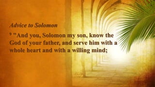 Advice to Solomon
9 "And you, Solomon my son, know the
God of your father, and serve him with a
whole heart and with a willing mind;
 