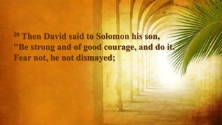 20 Then David said to Solomon his son,
"Be strong and of good courage, and do it.
Fear not, be not dismayed;
 