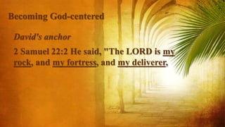 David's anchor
2 Samuel 22:2 He said, "The LORD is my
rock, and my fortress, and my deliverer,
Becoming God-centered
 