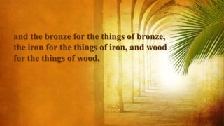 and the bronze for the things of bronze,
the iron for the things of iron, and wood
for the things of wood,
 