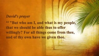 David's prayer
14 "But who am I, and what is my people,
that we should be able thus to offer
willingly? For all things come from thee,
and of thy own have we given thee.
 