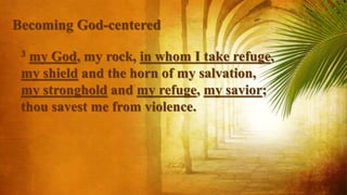 3 my God, my rock, in whom I take refuge,
my shield and the horn of my salvation,
my stronghold and my refuge, my savior;
thou savest me from violence.
Becoming God-centered
 