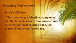 David's deliverer
5 "For the waves of death encompassed
me, the torrents of perdition assailed me; 6
the cords of Sheol entangled me, the
snares of death confronted me.
Becoming God-centered
 