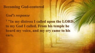 God's response
7 "In my distress I called upon the LORD;
to my God I called. From his temple he
heard my voice, and my cry came to his
ears.
Becoming God-centered
 
