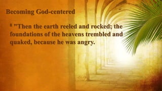 8 "Then the earth reeled and rocked; the
foundations of the heavens trembled and
quaked, because he was angry.
Becoming God-centered
 