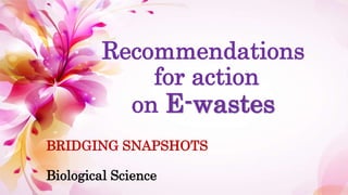 Recommendations
for action
on E-wastes
BRIDGING SNAPSHOTS
Biological Science
 