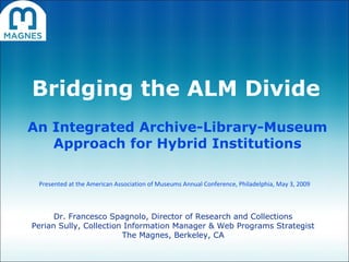 Bridging the ALM Divide An Integrated Archive-Library-Museum Approach for Hybrid Institutions Dr. Francesco Spagnolo, Director of Research and Collections Perian Sully, Collection Information Manager & Web Programs Strategist The Magnes, Berkeley, CA Presented at the American Association of Museums Annual Conference, Philadelphia, May 3, 2009 