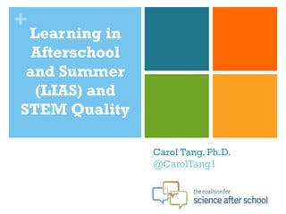 +
 Learning in
  Afterschool
 and Summer
  (LIAS) and
STEM Quality

                Carol Tang, Ph.D.
                @CarolTang1
 