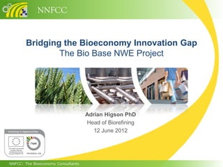 NNFCC
NNFCC: The Bioeconomy Consultants
Bridging the Bioeconomy Innovation Gap
The Bio Base NWE Project
Adrian Higson PhD
Head of Biorefining
12 June 2012
 