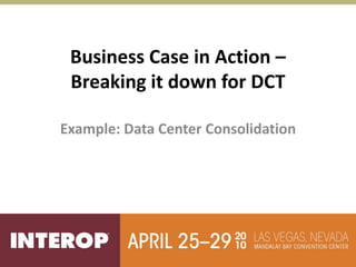 Business Case in Action –
 Breaking it down for DCT

Example: Data Center Consolidation
 